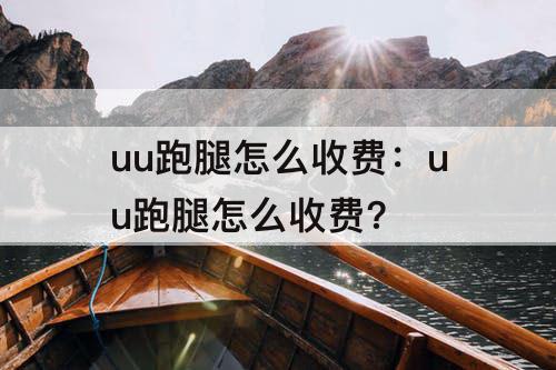 uu跑腿怎么收费：uu跑腿怎么收费?