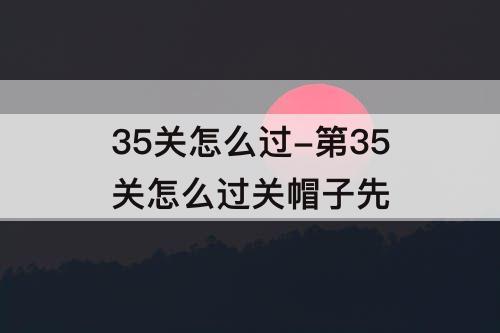 35关怎么过-第35关怎么过关帽子先