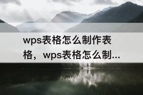 wps表格怎么制作表格，wps表格怎么制作表格快捷键