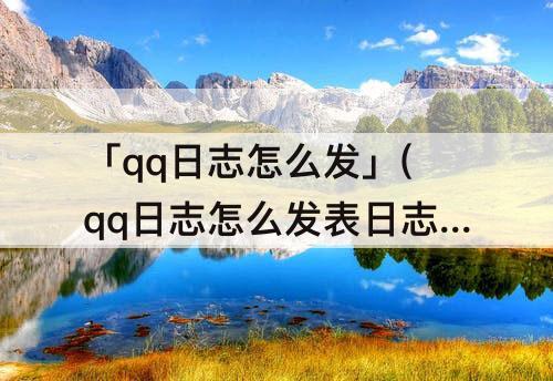 「qq日志怎么发」(qq日志怎么发表日志)