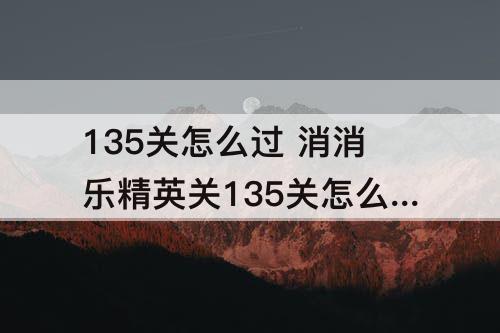 135关怎么过 消消乐精英关135关怎么过攻略教程