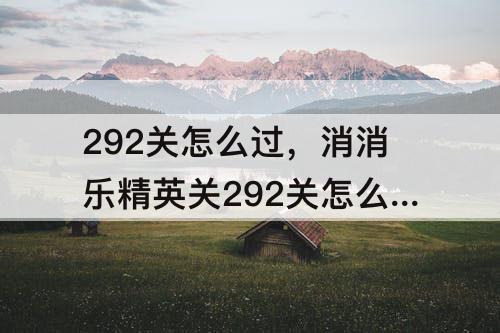 292关怎么过，消消乐精英关292关怎么过