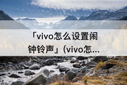 「vivo怎么设置闹钟铃声」(vivo怎么设置闹钟铃声为自己喜欢的音乐)