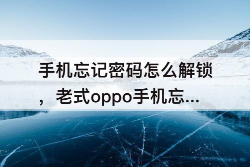 手机忘记密码怎么解锁，老式oppo手机忘记密码怎么解锁