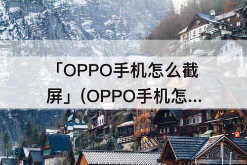 「OPPO手机怎么截屏」(OPPO手机怎么截屏长图片)
