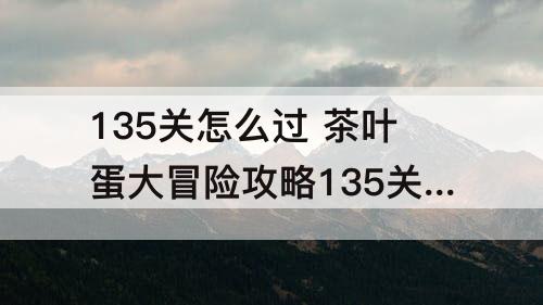 135关怎么过 茶叶蛋大冒险攻略135关怎么过