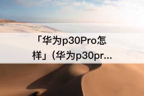 「华为p30Pro怎样」(华为p30pro怎样关闭自动旋转)