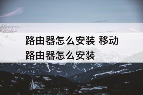 路由器怎么安装 移动路由器怎么安装