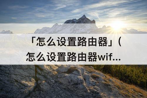 「怎么设置路由器」(怎么设置路由器wifi不给别人连)