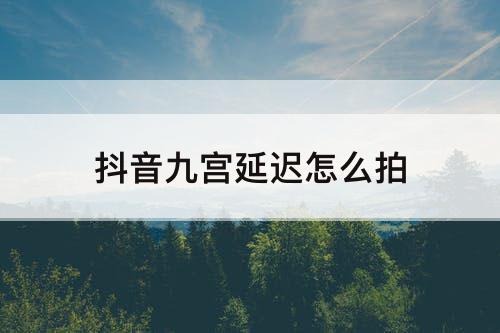 抖音九宫延迟怎么拍