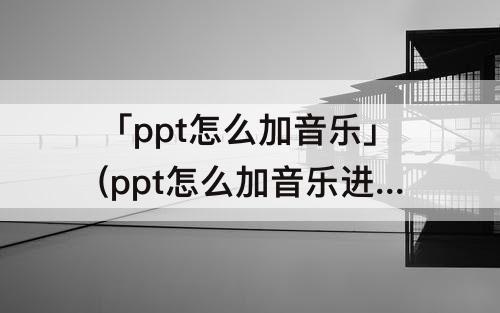 「ppt怎么加音乐」(ppt怎么加音乐进去)