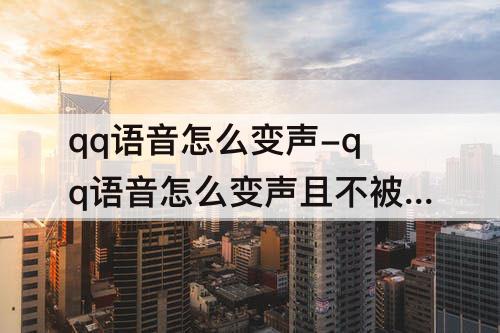 qq语音怎么变声-qq语音怎么变声且不被发现