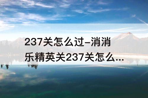 237关怎么过-消消乐精英关237关怎么过