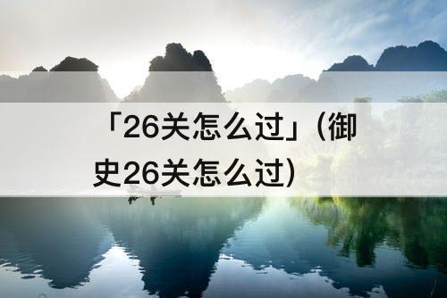 「26关怎么过」(御史26关怎么过)