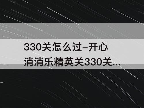 330关怎么过-开心消消乐精英关330关怎么过关