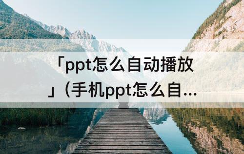 「ppt怎么自动播放」(手机ppt怎么自动播放)