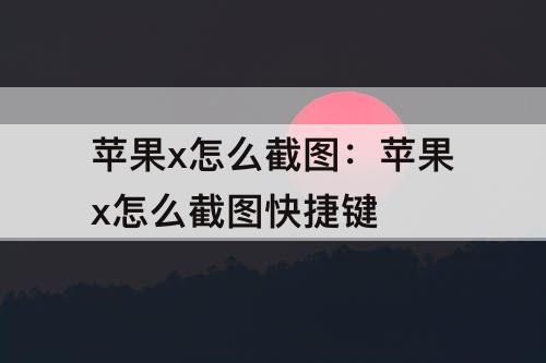 苹果x怎么截图：苹果x怎么截图快捷键