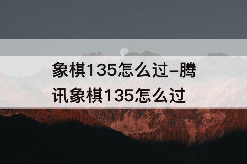 象棋135怎么过-腾讯象棋135怎么过