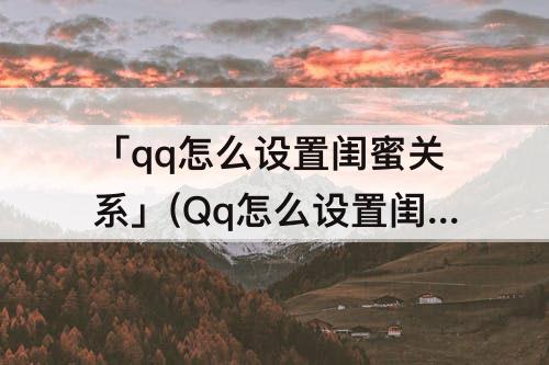 「qq怎么设置闺蜜关系」(Qq怎么设置闺蜜关系?)