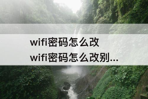 wifi密码怎么改 wifi密码怎么改别人蹭不到网