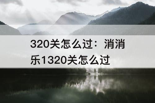 320关怎么过：消消乐1320关怎么过