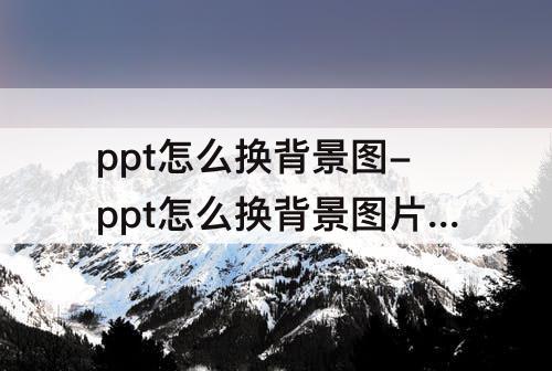 ppt怎么换背景图-ppt怎么换背景图片模板