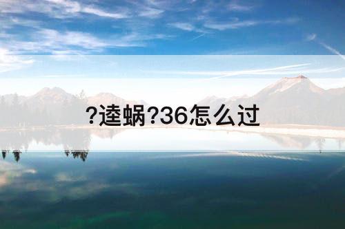 ?逵蜗?36怎么过
