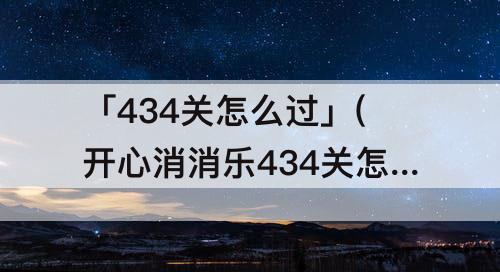 「434关怎么过」(开心消消乐434关怎么过教程)