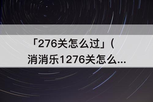 「276关怎么过」(消消乐1276关怎么过攻略教程)
