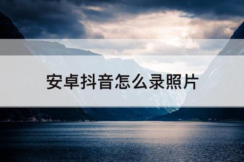 安卓抖音怎么录照片