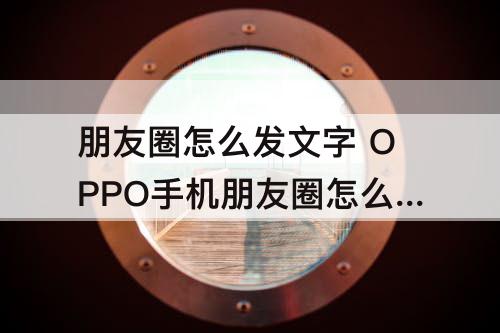 朋友圈怎么发文字 OPPO手机朋友圈怎么发文字