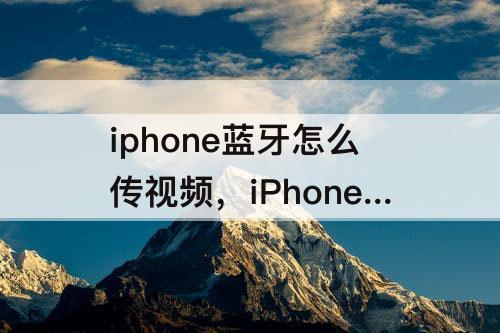iphone蓝牙怎么传视频，iPhone蓝牙怎么传视频给对方手机