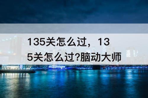 135关怎么过，135关怎么过?脑动大师