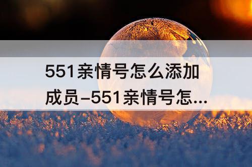 551亲情号怎么添加成员-551亲情号怎么添加成员第10个是5510吗