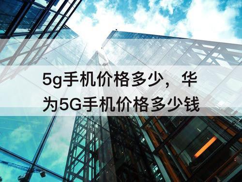 5g手机价格多少，华为5G手机价格多少钱