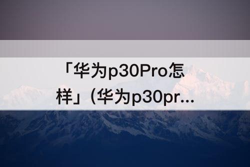 「华为p30Pro怎样」(华为p30pro怎样设置地震预警)