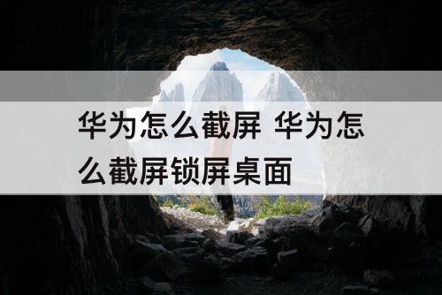 华为怎么截屏 华为怎么截屏锁屏桌面