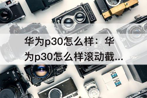 华为p30怎么样：华为p30怎么样滚动截图