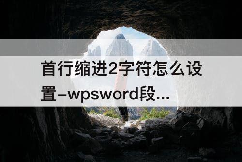 首行缩进2字符怎么设置-wpsword段落首行缩进2字符怎么设置