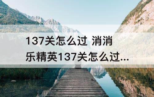 137关怎么过 消消乐精英137关怎么过关