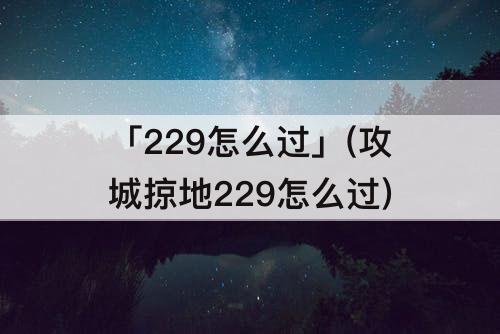 「229怎么过」(攻城掠地229怎么过)