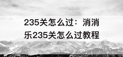 235关怎么过：消消乐235关怎么过教程