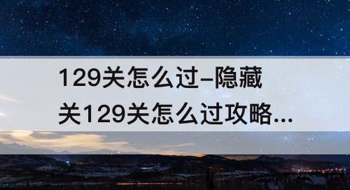 129关怎么过-隐藏关129关怎么过攻略教程