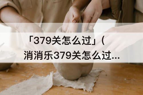 「379关怎么过」(消消乐379关怎么过三星)