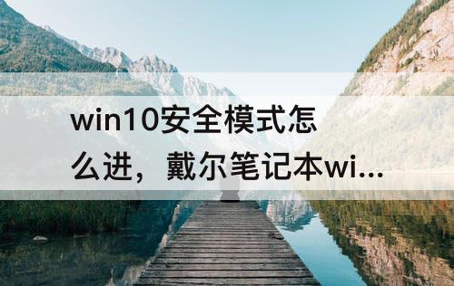 win10安全模式怎么进，戴尔笔记本win10安全模式怎么进入