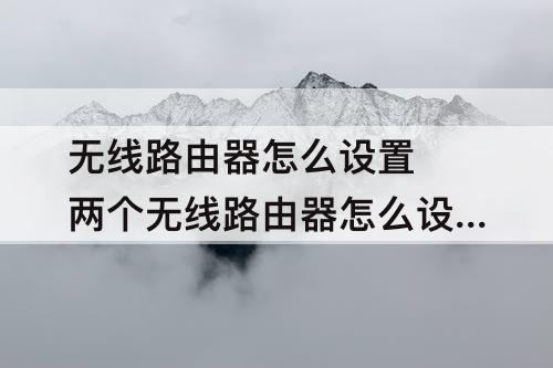 无线路由器怎么设置 两个无线路由器怎么设置无线桥接