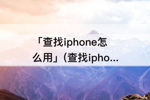 「查找iphone怎么用」(查找iphone怎么用不了了)