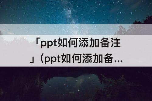 「ppt如何添加备注」(ppt如何添加备注听众看不到只有自己可见)
