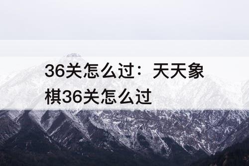 36关怎么过：天天象棋36关怎么过