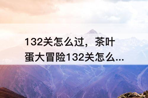 132关怎么过，茶叶蛋大冒险132关怎么过攻略教程